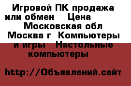 Игровой ПК(продажа или обмен) › Цена ­ 33 000 - Московская обл., Москва г. Компьютеры и игры » Настольные компьютеры   